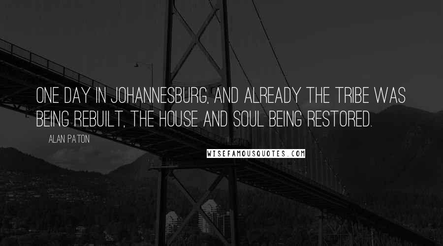 Alan Paton Quotes: One day in Johannesburg, and already the tribe was being rebuilt, the house and soul being restored.