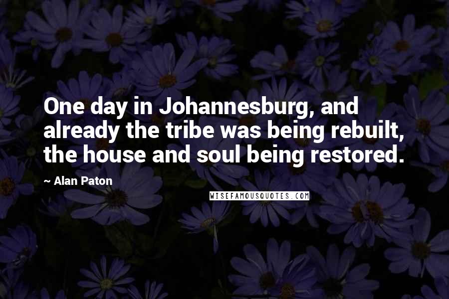 Alan Paton Quotes: One day in Johannesburg, and already the tribe was being rebuilt, the house and soul being restored.