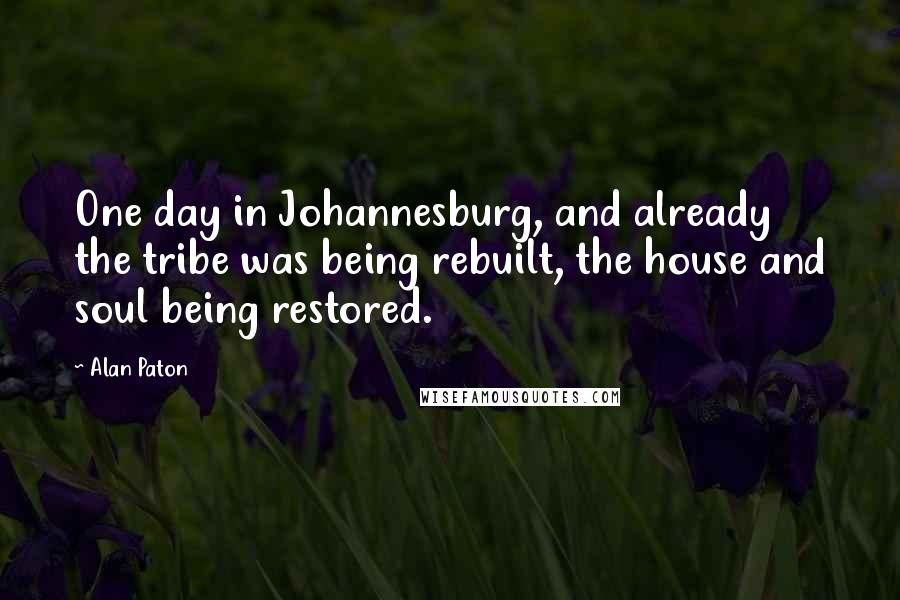 Alan Paton Quotes: One day in Johannesburg, and already the tribe was being rebuilt, the house and soul being restored.