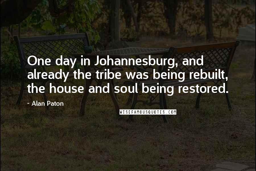 Alan Paton Quotes: One day in Johannesburg, and already the tribe was being rebuilt, the house and soul being restored.