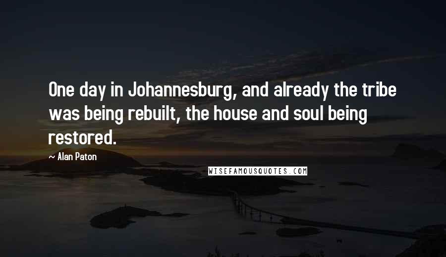 Alan Paton Quotes: One day in Johannesburg, and already the tribe was being rebuilt, the house and soul being restored.