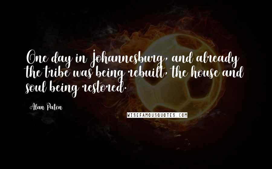 Alan Paton Quotes: One day in Johannesburg, and already the tribe was being rebuilt, the house and soul being restored.