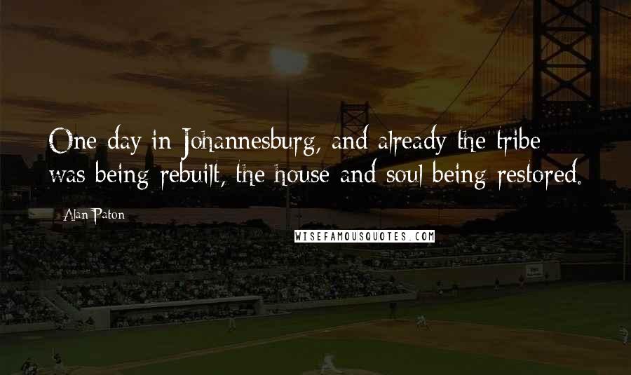 Alan Paton Quotes: One day in Johannesburg, and already the tribe was being rebuilt, the house and soul being restored.