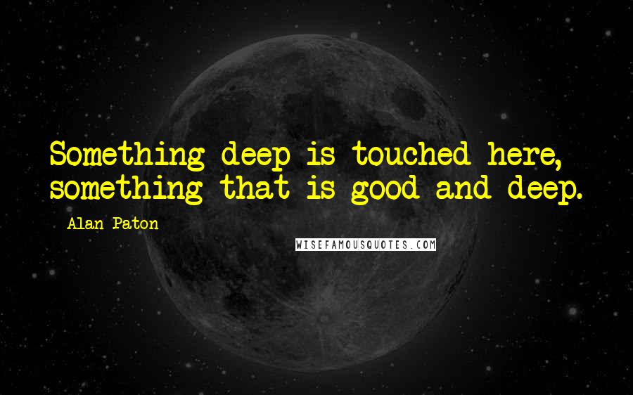 Alan Paton Quotes: Something deep is touched here, something that is good and deep.