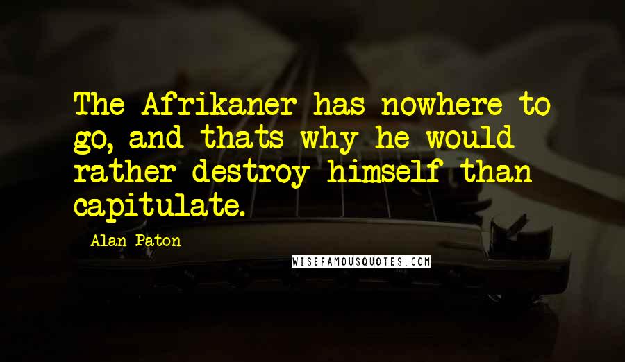 Alan Paton Quotes: The Afrikaner has nowhere to go, and thats why he would rather destroy himself than capitulate.