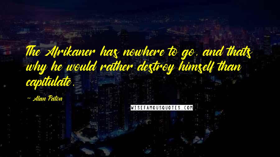 Alan Paton Quotes: The Afrikaner has nowhere to go, and thats why he would rather destroy himself than capitulate.