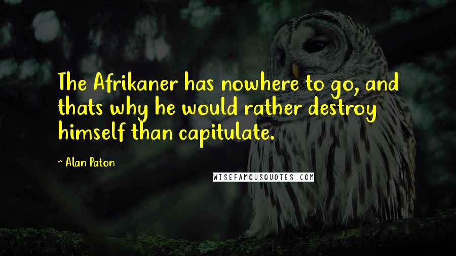 Alan Paton Quotes: The Afrikaner has nowhere to go, and thats why he would rather destroy himself than capitulate.