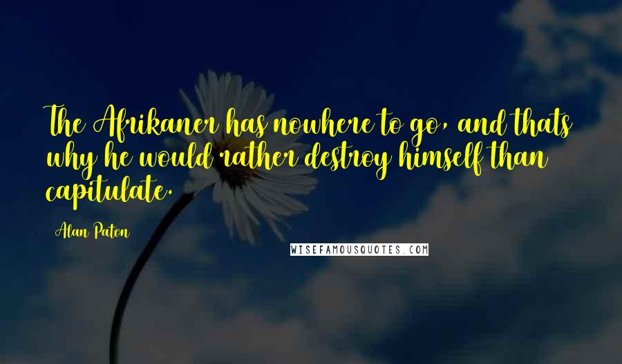 Alan Paton Quotes: The Afrikaner has nowhere to go, and thats why he would rather destroy himself than capitulate.