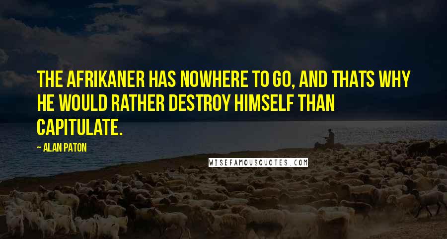 Alan Paton Quotes: The Afrikaner has nowhere to go, and thats why he would rather destroy himself than capitulate.