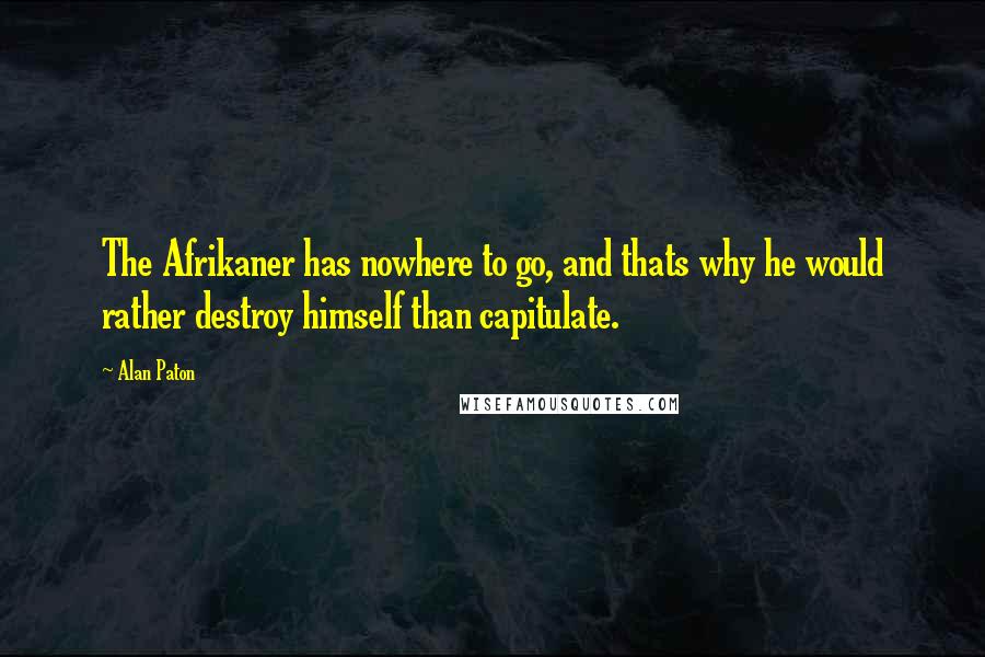 Alan Paton Quotes: The Afrikaner has nowhere to go, and thats why he would rather destroy himself than capitulate.