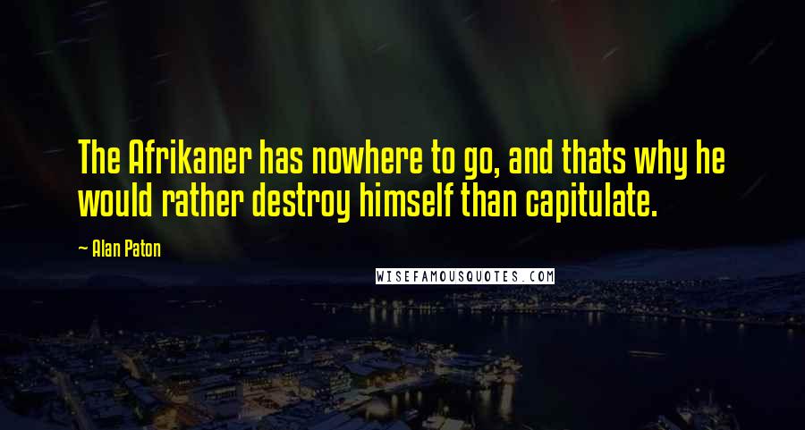 Alan Paton Quotes: The Afrikaner has nowhere to go, and thats why he would rather destroy himself than capitulate.