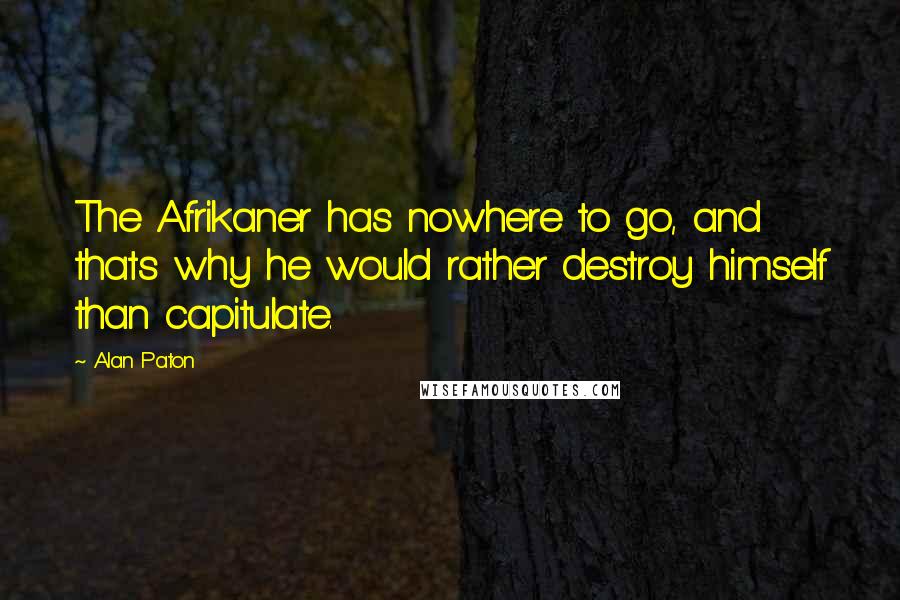 Alan Paton Quotes: The Afrikaner has nowhere to go, and thats why he would rather destroy himself than capitulate.