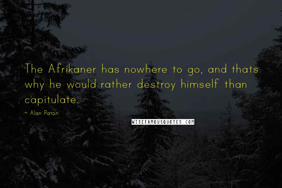 Alan Paton Quotes: The Afrikaner has nowhere to go, and thats why he would rather destroy himself than capitulate.