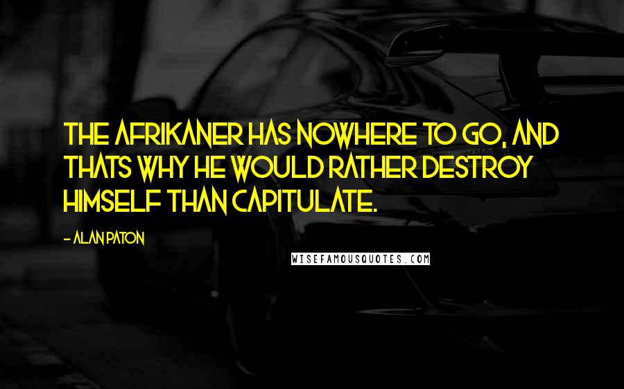 Alan Paton Quotes: The Afrikaner has nowhere to go, and thats why he would rather destroy himself than capitulate.