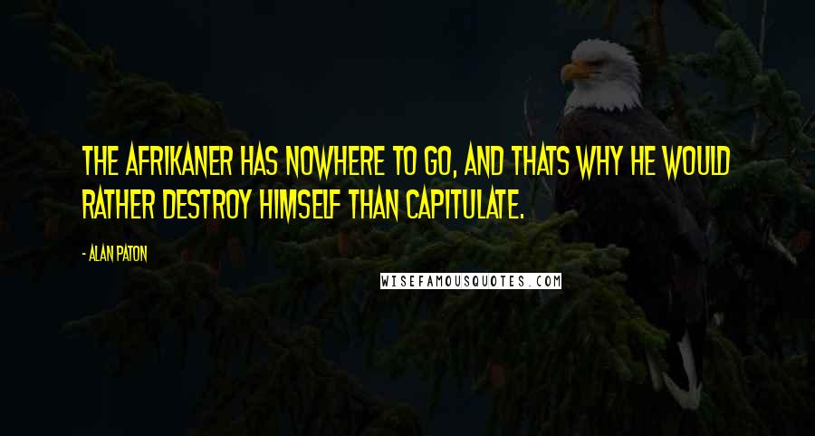 Alan Paton Quotes: The Afrikaner has nowhere to go, and thats why he would rather destroy himself than capitulate.