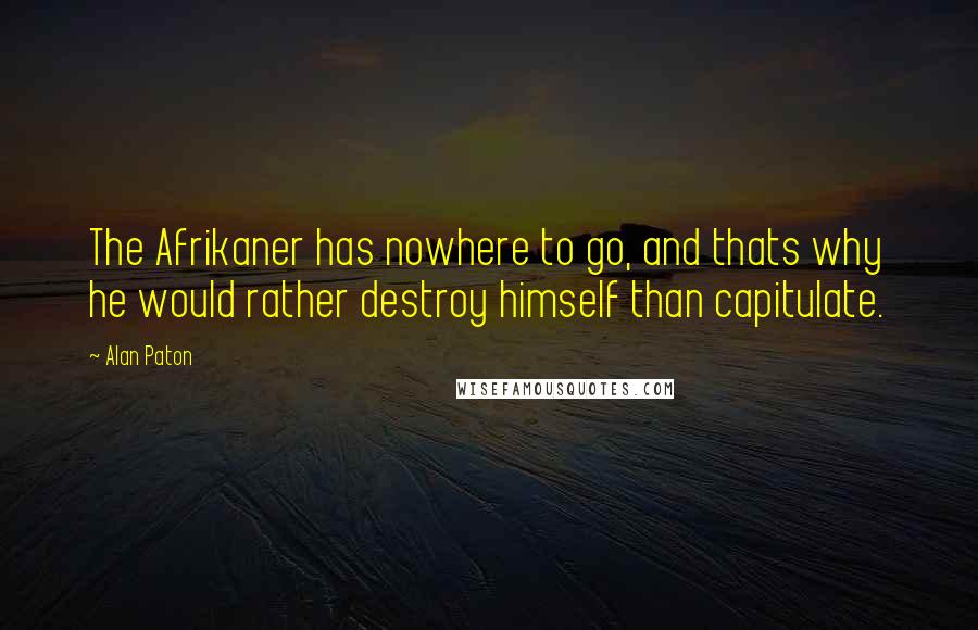 Alan Paton Quotes: The Afrikaner has nowhere to go, and thats why he would rather destroy himself than capitulate.