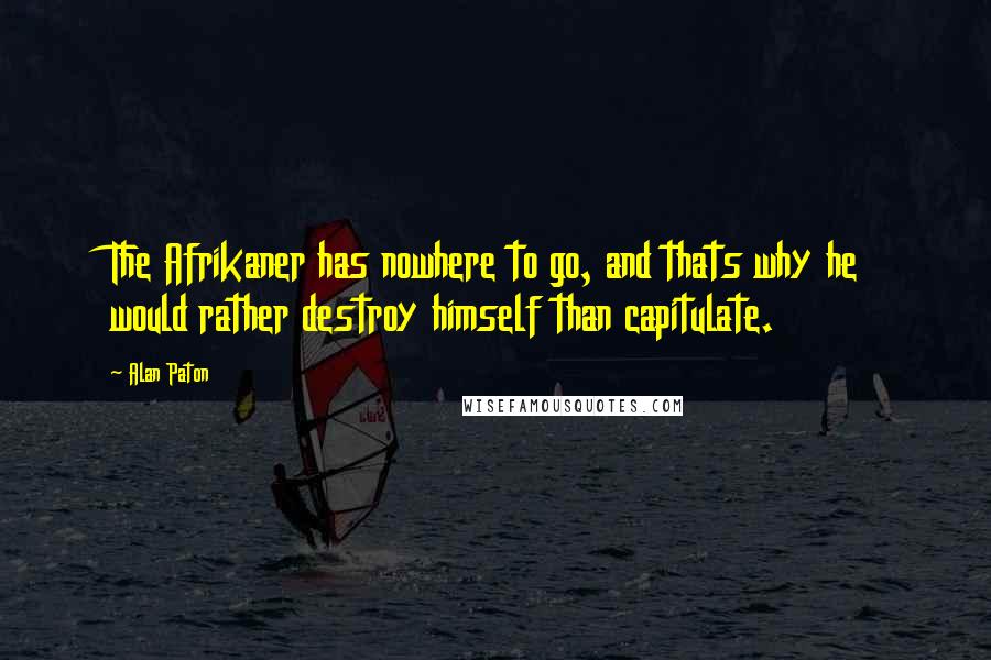 Alan Paton Quotes: The Afrikaner has nowhere to go, and thats why he would rather destroy himself than capitulate.