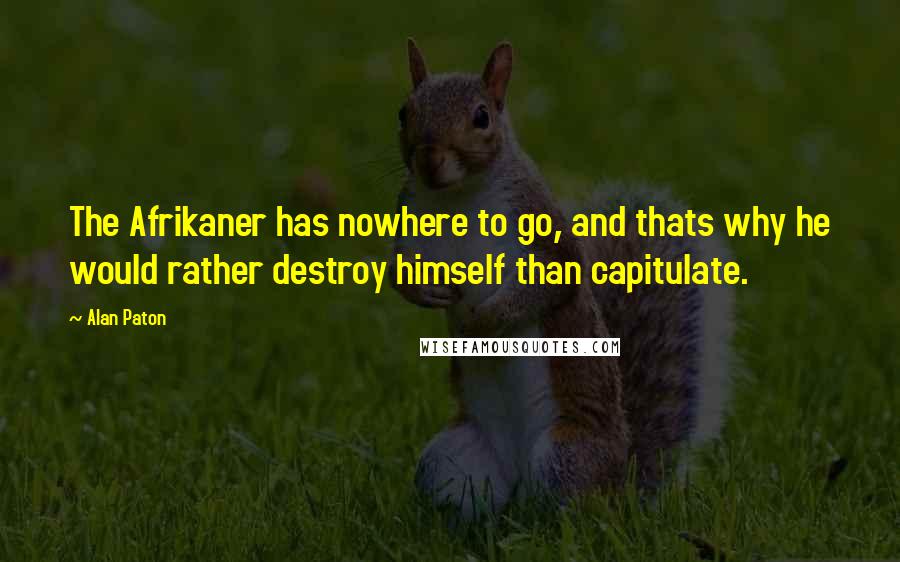 Alan Paton Quotes: The Afrikaner has nowhere to go, and thats why he would rather destroy himself than capitulate.