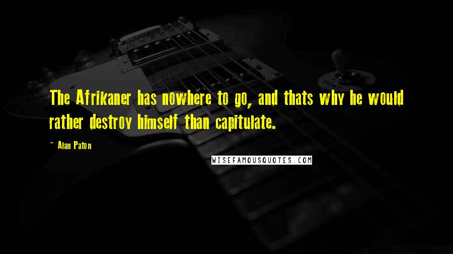 Alan Paton Quotes: The Afrikaner has nowhere to go, and thats why he would rather destroy himself than capitulate.