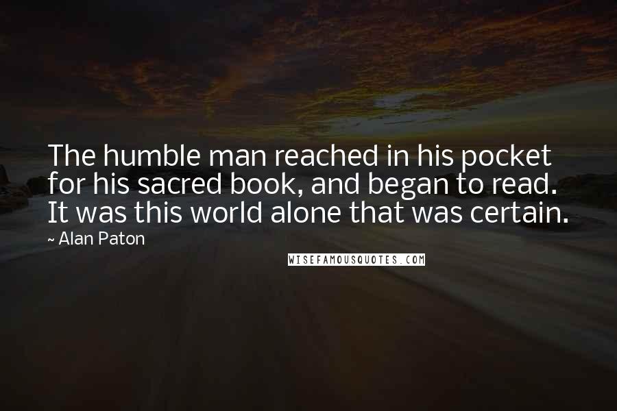 Alan Paton Quotes: The humble man reached in his pocket for his sacred book, and began to read. It was this world alone that was certain.