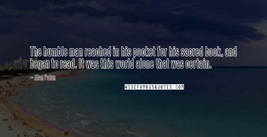 Alan Paton Quotes: The humble man reached in his pocket for his sacred book, and began to read. It was this world alone that was certain.