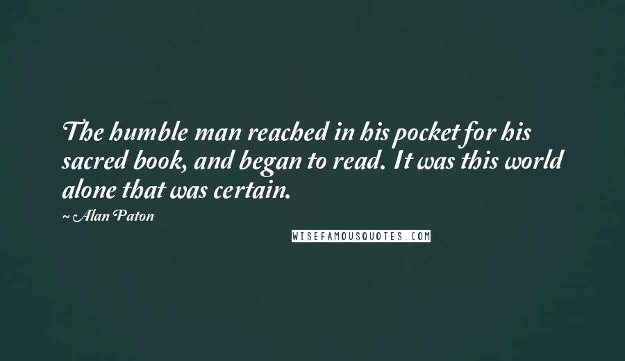 Alan Paton Quotes: The humble man reached in his pocket for his sacred book, and began to read. It was this world alone that was certain.