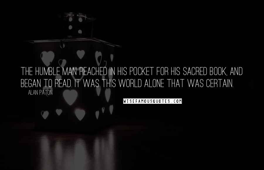 Alan Paton Quotes: The humble man reached in his pocket for his sacred book, and began to read. It was this world alone that was certain.