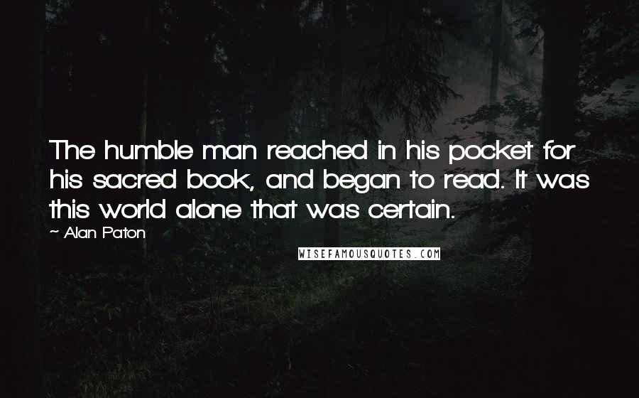 Alan Paton Quotes: The humble man reached in his pocket for his sacred book, and began to read. It was this world alone that was certain.
