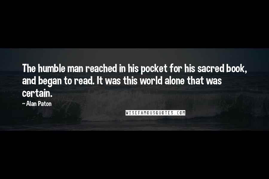 Alan Paton Quotes: The humble man reached in his pocket for his sacred book, and began to read. It was this world alone that was certain.