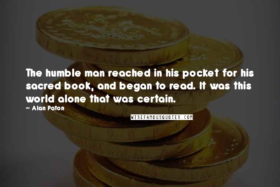 Alan Paton Quotes: The humble man reached in his pocket for his sacred book, and began to read. It was this world alone that was certain.