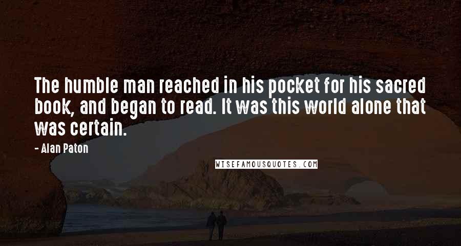 Alan Paton Quotes: The humble man reached in his pocket for his sacred book, and began to read. It was this world alone that was certain.