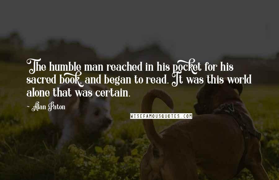 Alan Paton Quotes: The humble man reached in his pocket for his sacred book, and began to read. It was this world alone that was certain.