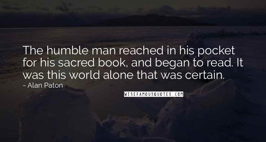 Alan Paton Quotes: The humble man reached in his pocket for his sacred book, and began to read. It was this world alone that was certain.