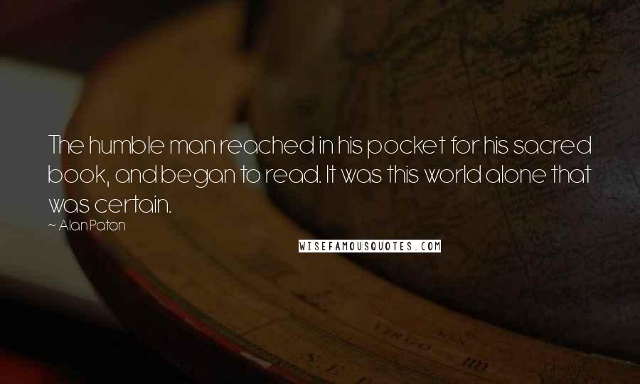 Alan Paton Quotes: The humble man reached in his pocket for his sacred book, and began to read. It was this world alone that was certain.