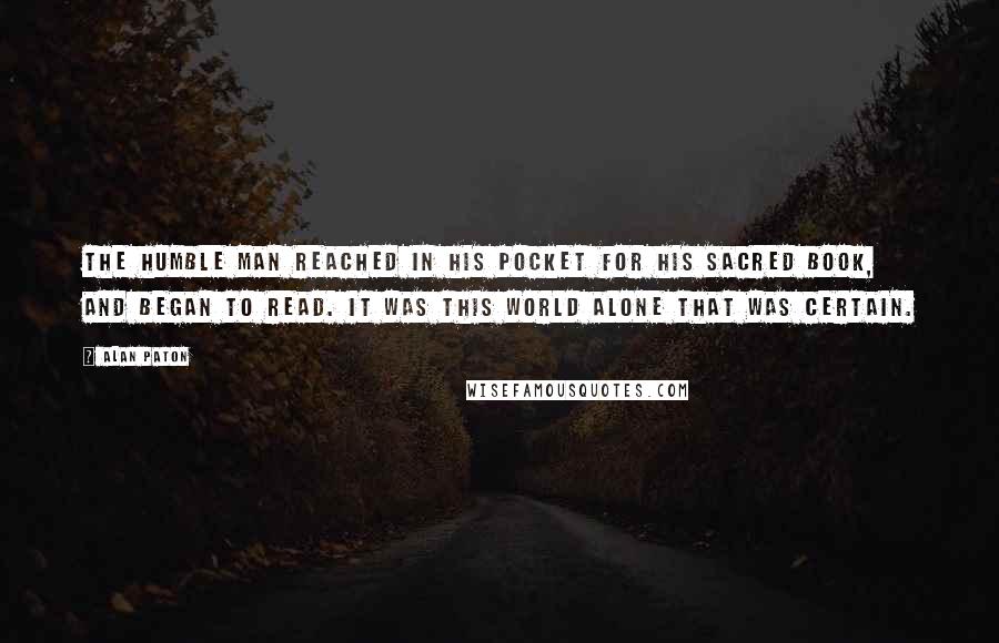 Alan Paton Quotes: The humble man reached in his pocket for his sacred book, and began to read. It was this world alone that was certain.