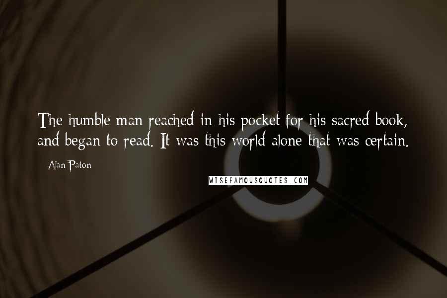 Alan Paton Quotes: The humble man reached in his pocket for his sacred book, and began to read. It was this world alone that was certain.