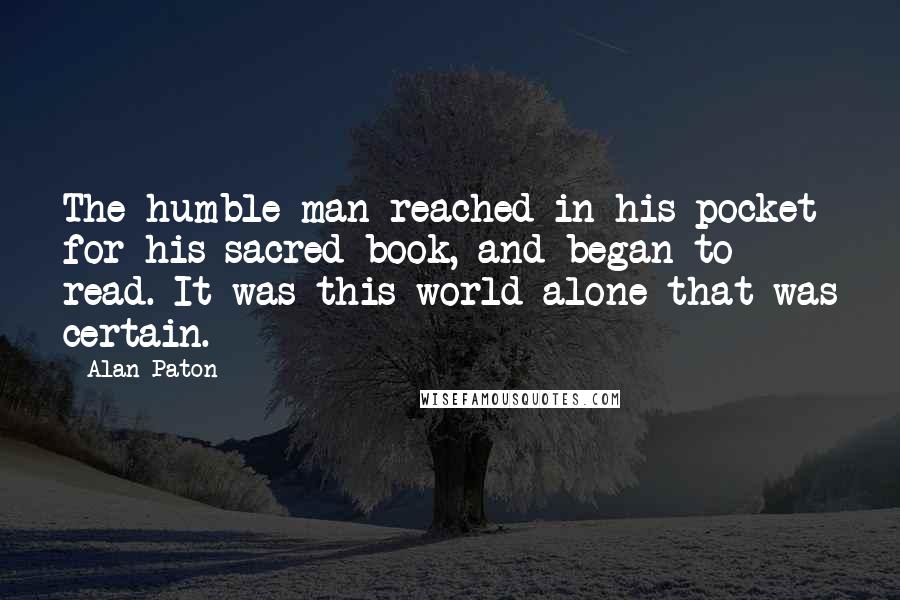 Alan Paton Quotes: The humble man reached in his pocket for his sacred book, and began to read. It was this world alone that was certain.