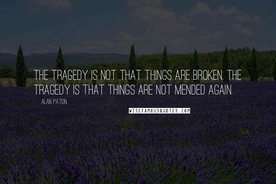 Alan Paton Quotes: The tragedy is not that things are broken. The tragedy is that things are not mended again.