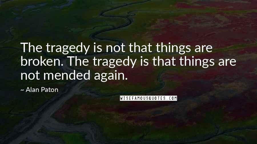 Alan Paton Quotes: The tragedy is not that things are broken. The tragedy is that things are not mended again.