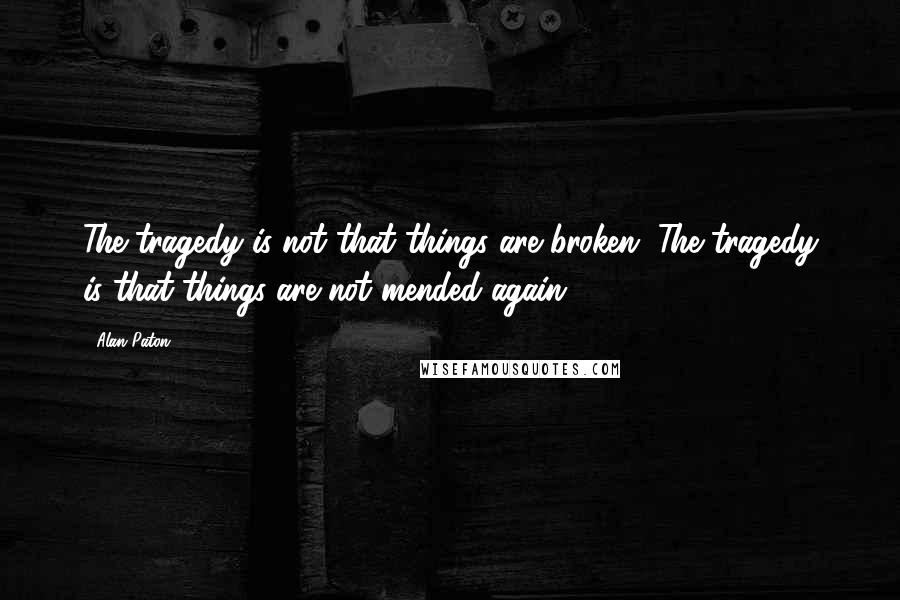 Alan Paton Quotes: The tragedy is not that things are broken. The tragedy is that things are not mended again.