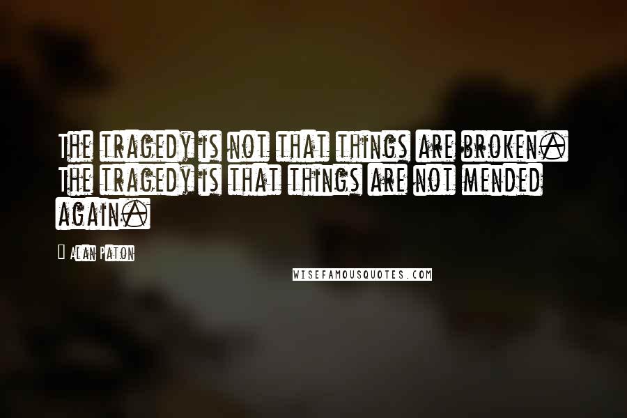 Alan Paton Quotes: The tragedy is not that things are broken. The tragedy is that things are not mended again.