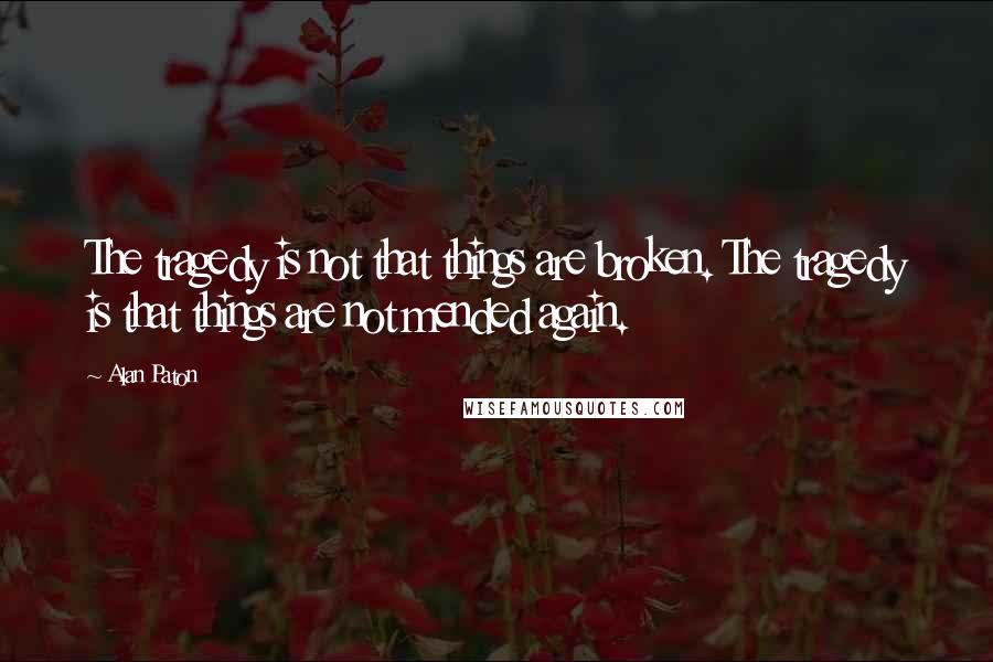 Alan Paton Quotes: The tragedy is not that things are broken. The tragedy is that things are not mended again.