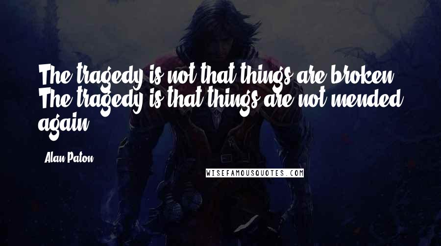 Alan Paton Quotes: The tragedy is not that things are broken. The tragedy is that things are not mended again.