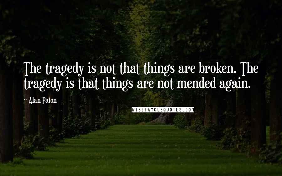 Alan Paton Quotes: The tragedy is not that things are broken. The tragedy is that things are not mended again.