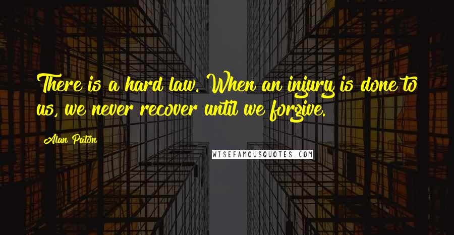 Alan Paton Quotes: There is a hard law. When an injury is done to us, we never recover until we forgive.