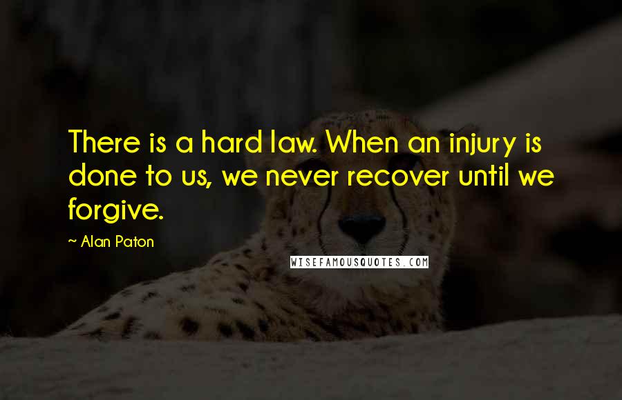 Alan Paton Quotes: There is a hard law. When an injury is done to us, we never recover until we forgive.