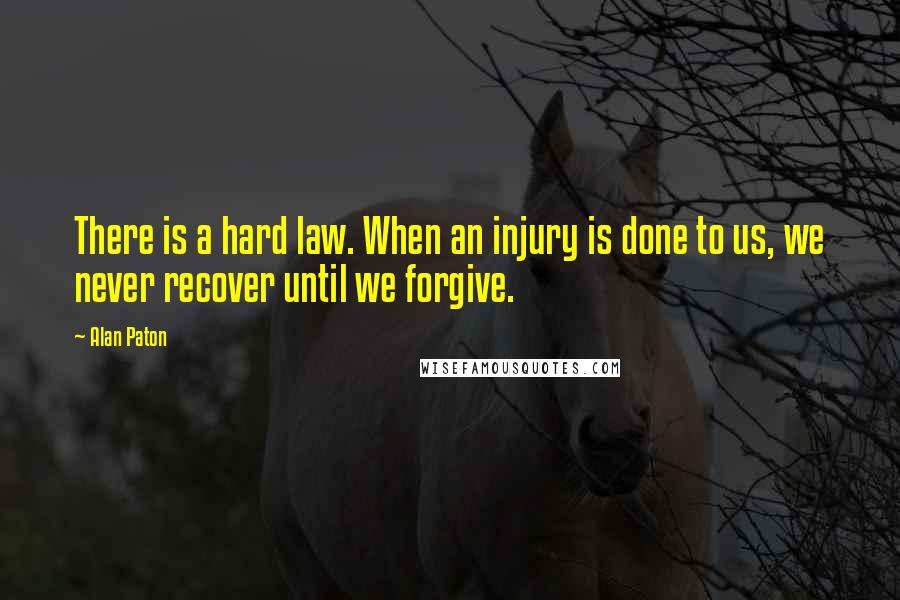 Alan Paton Quotes: There is a hard law. When an injury is done to us, we never recover until we forgive.