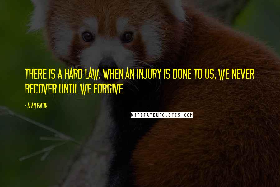 Alan Paton Quotes: There is a hard law. When an injury is done to us, we never recover until we forgive.