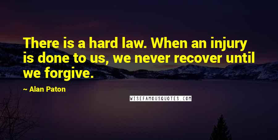Alan Paton Quotes: There is a hard law. When an injury is done to us, we never recover until we forgive.