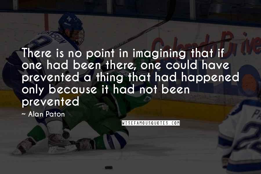 Alan Paton Quotes: There is no point in imagining that if one had been there, one could have prevented a thing that had happened only because it had not been prevented